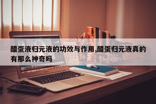 醋蛋液归元液的功效与作用,醋蛋归元液真的有那么神奇吗