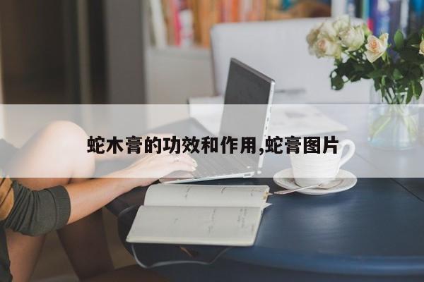 蛇木膏的功效和作用,蛇膏图片