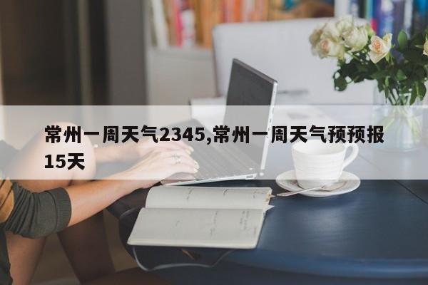 常州一周天气2345,常州一周天气预预报15天 第1张