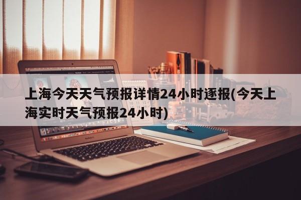 上海今天天气预报详情24小时逐报(今天上海实时天气预报24小时) 第1张