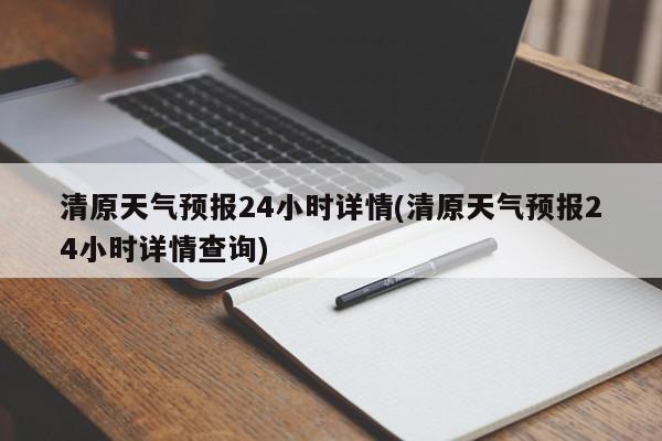 清原天气预报24小时详情(清原天气预报24小时详情查询) 第1张