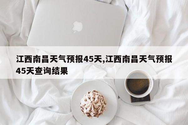 江西南昌天气预报45天,江西南昌天气预报45天查询结果 第1张