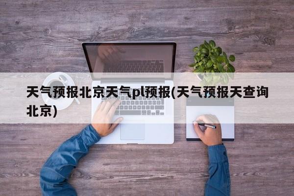天气预报北京天气pl预报(天气预报天查询北京) 第1张