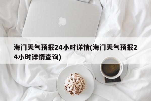 海门天气预报24小时详情(海门天气预报24小时详情查询) 第1张