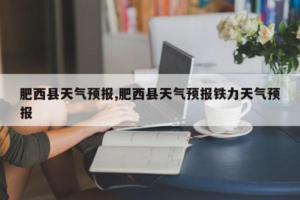 肥西县天气预报,肥西县天气预报铁力天气预报 第1张