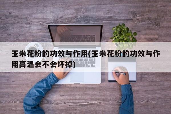 玉米花粉的功效与作用(玉米花粉的功效与作用高温会不会坏掉)