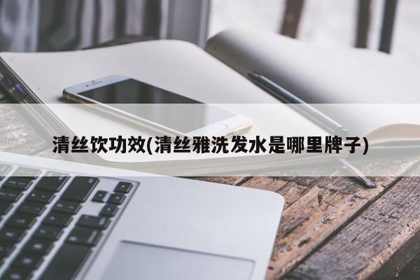 清丝饮功效(清丝雅洗发水是哪里牌子)