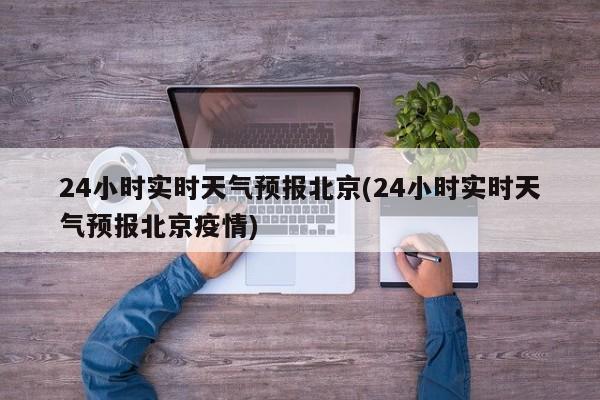 24小时实时天气预报北京(24小时实时天气预报北京疫情) 第1张