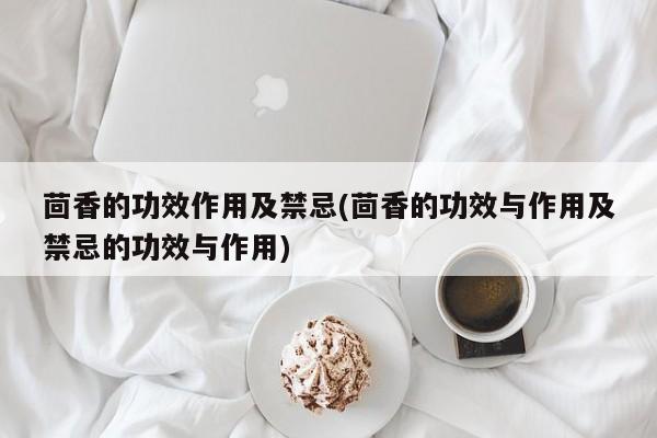 茴香的功效作用及禁忌(茴香的功效与作用及禁忌的功效与作用)