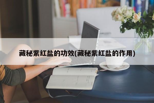 藏秘紫红盐的功效(藏秘紫红盐的作用)