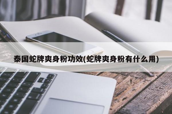 泰国蛇牌爽身粉功效(蛇牌爽身粉有什么用)