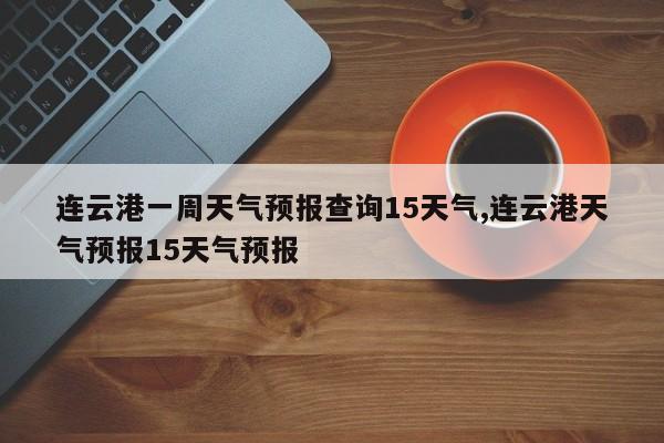 连云港一周天气预报查询15天气,连云港天气预报15天气预报