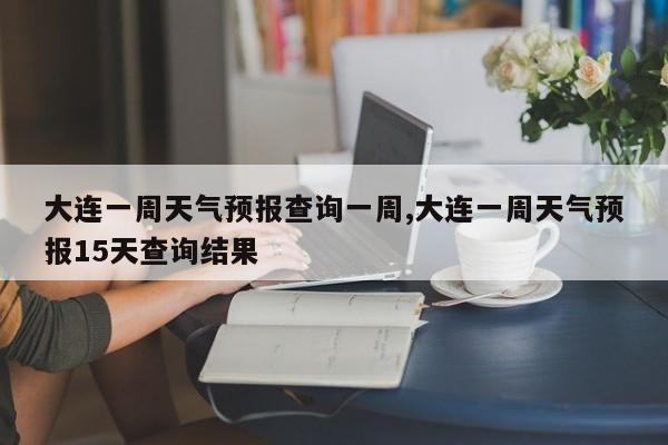 大连一周天气预报查询一周,大连一周天气预报15天查询结果 第1张