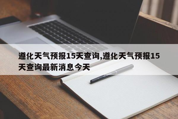 遵化天气预报15天查询,遵化天气预报15天查询最新消息今天 第1张