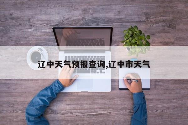 辽中天气预报查询,辽中市天气 第1张