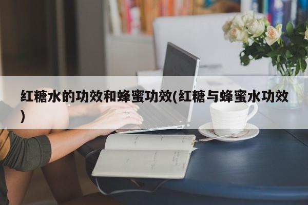 红糖水的功效和蜂蜜功效(红糖与蜂蜜水功效)