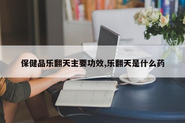保健品乐翻天主要功效,乐翻天是什么药