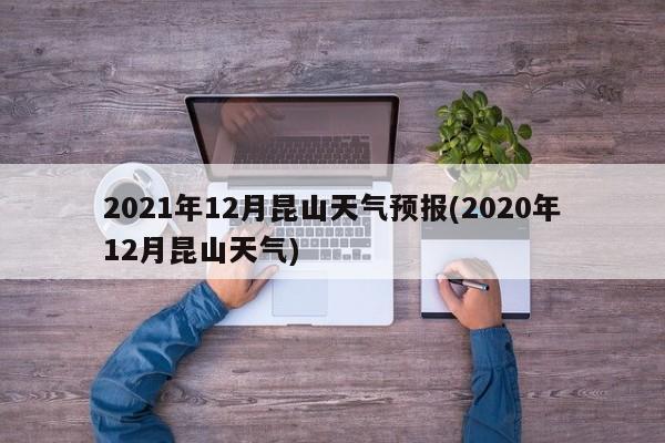 2021年12月昆山天气预报(2020年12月昆山天气) 第1张