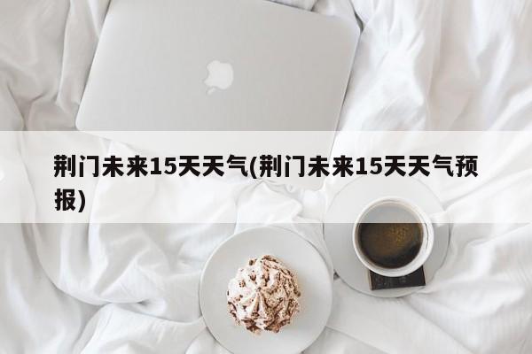 荆门未来15天天气(荆门未来15天天气预报) 第1张