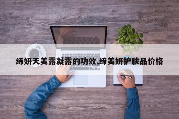 缔妍天美露凝露的功效,缔美妍护肤品价格