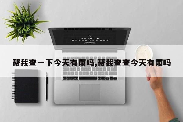 帮我查一下今天有雨吗,帮我查查今天有雨吗