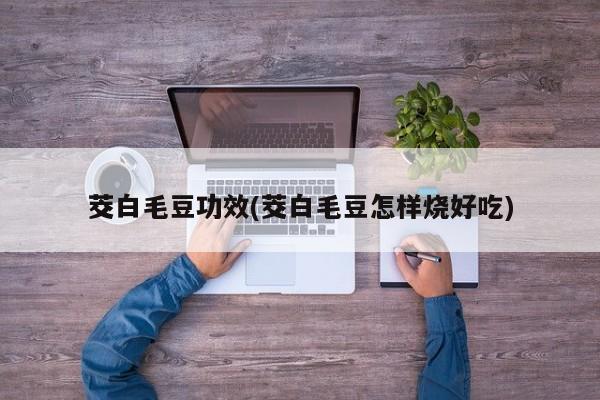 茭白毛豆功效(茭白毛豆怎样烧好吃)