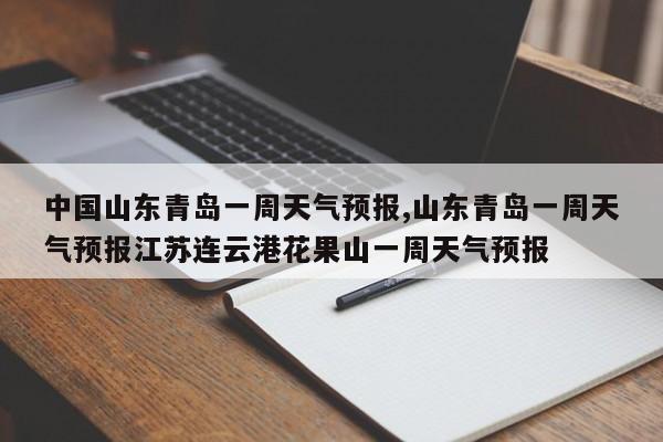 中国山东青岛一周天气预报,山东青岛一周天气预报江苏连云港花果山一周天气预报