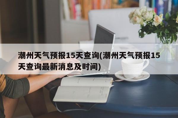 潮州天气预报15天查询(潮州天气预报15天查询最新消息及时间) 第1张