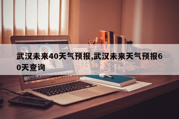 武汉未来40天气预报,武汉未来天气预报60天查询 第1张