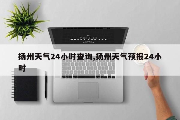 扬州天气24小时查询,扬州天气预报24小时 第1张