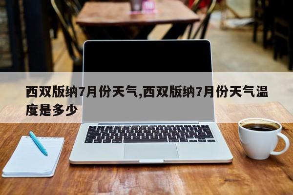 西双版纳7月份天气,西双版纳7月份天气温度是多少 第1张