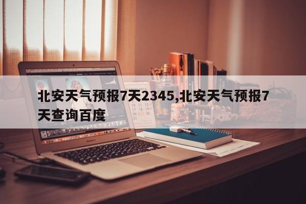 北安天气预报7天2345,北安天气预报7天查询百度 第1张