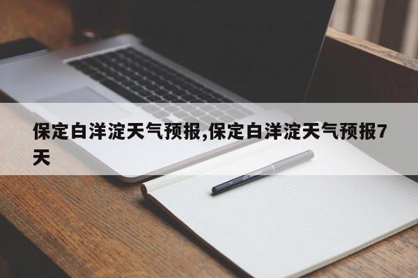 保定白洋淀天气预报,保定白洋淀天气预报7天 第1张