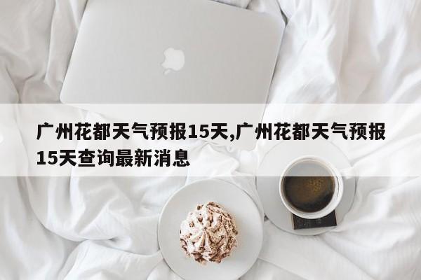 广州花都天气预报15天,广州花都天气预报15天查询最新消息 第1张