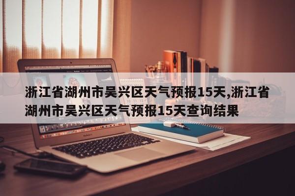 浙江省湖州市吴兴区天气预报15天,浙江省湖州市吴兴区天气预报15天查询结果 第1张
