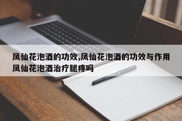 凤仙花泡酒的功效,凤仙花泡酒的功效与作用凤仙花泡酒治疗腿疼吗