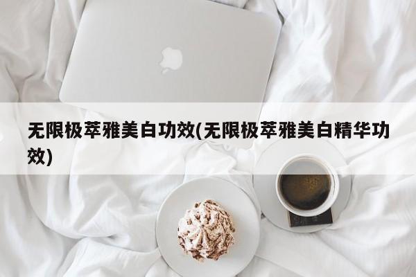无限极萃雅美白功效(无限极萃雅美白精华功效)