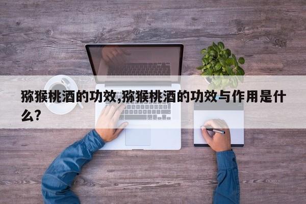 猕猴桃酒的功效,猕猴桃酒的功效与作用是什么?