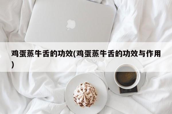 鸡蛋蒸牛舌的功效(鸡蛋蒸牛舌的功效与作用)