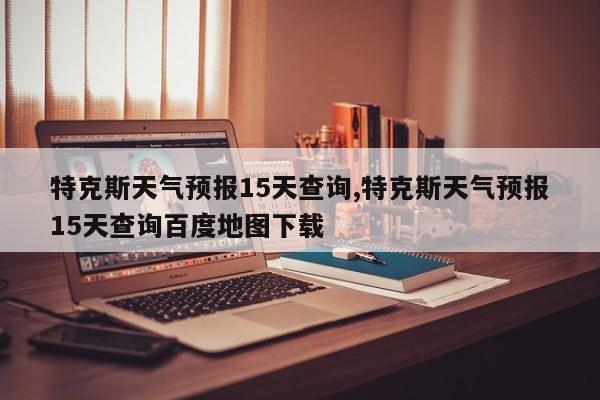 特克斯天气预报15天查询,特克斯天气预报15天查询百度地图下载 第1张