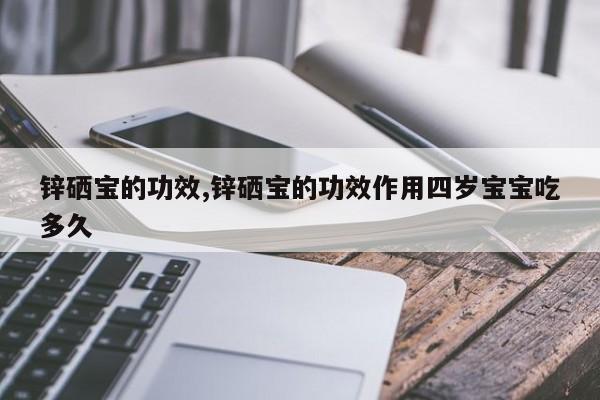 锌硒宝的功效,锌硒宝的功效作用四岁宝宝吃多久