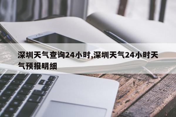 深圳天气查询24小时,深圳天气24小时天气预报明细 第1张