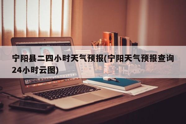 宁阳县二四小时天气预报(宁阳天气预报查询24小时云图)