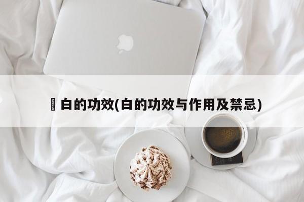 荵白的功效(白的功效与作用及禁忌)
