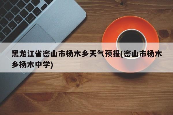 黑龙江省密山市杨木乡天气预报(密山市杨木乡杨木中学) 第1张