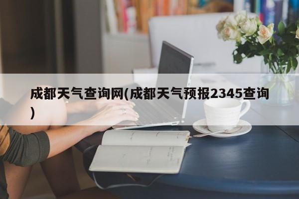成都天气查询网(成都天气预报2345查询)