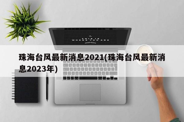 珠海台风最新消息2021(珠海台风最新消息2023年)