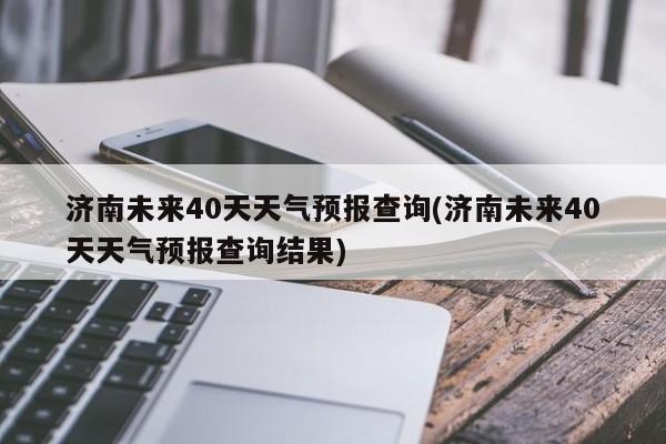 济南未来40天天气预报查询(济南未来40天天气预报查询结果)