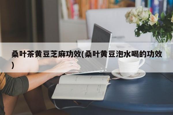 桑叶茶黄豆芝麻功效(桑叶黄豆泡水喝的功效)
