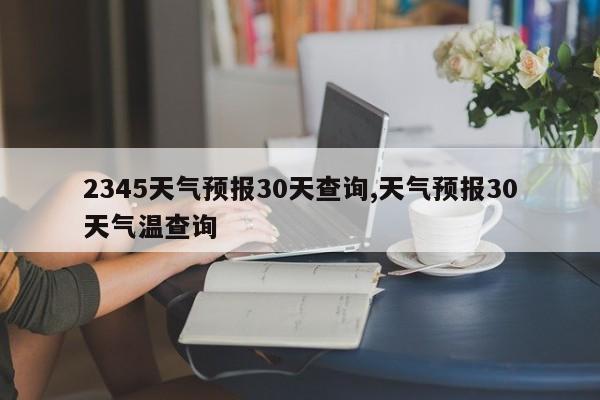 2345天气预报30天查询,天气预报30天气温查询